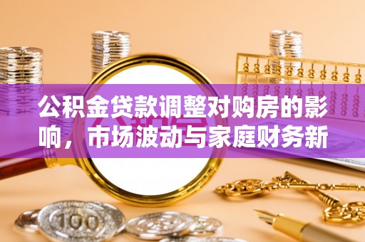 罗平公积金贷款调整对购房的影响，市场波动与家庭财务新趋势