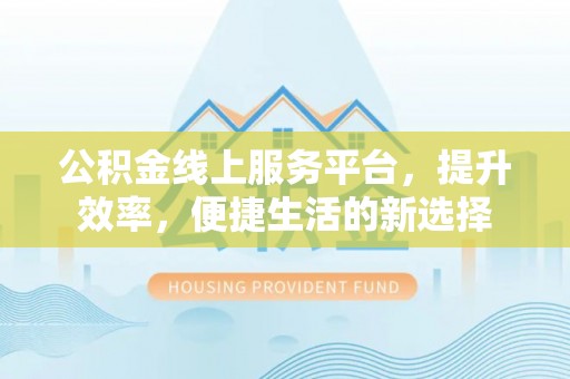 罗平公积金线上服务平台，提升效率，便捷生活的新选择