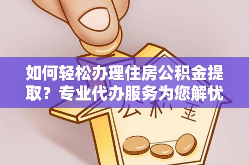 罗平如何轻松办理住房公积金提取？专业代办服务为您解忧