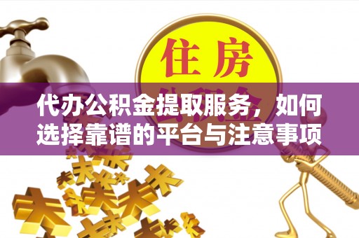 罗平代办公积金提取服务，如何选择靠谱的平台与注意事项