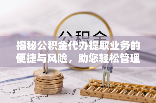 罗平揭秘公积金代办提取业务的便捷与风险，助您轻松管理个人财务