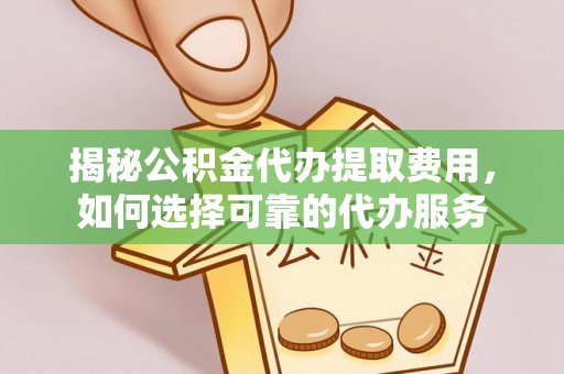 罗平揭秘公积金代办提取费用，如何选择可靠的代办服务