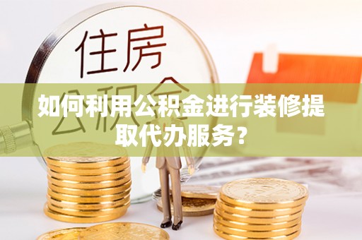 罗平如何利用公积金进行装修提取代办服务？
