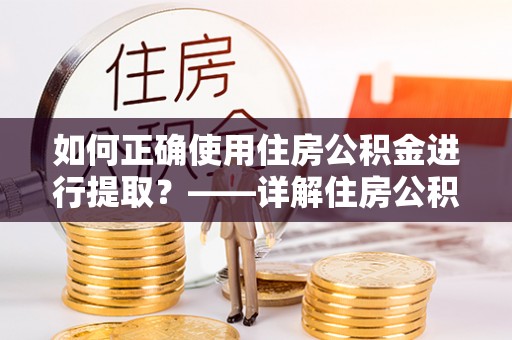 罗平如何正确使用住房公积金进行提取？——详解住房公积金代办提取流程与注意事项