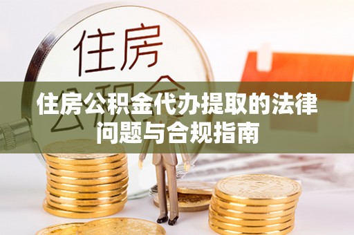 罗平住房公积金代办提取的法律问题与合规指南