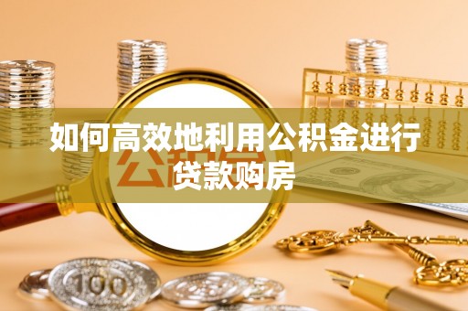 罗平如何高效地利用公积金进行贷款购房