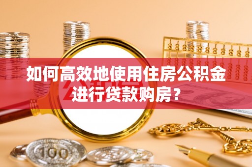 罗平如何高效地使用住房公积金进行贷款购房？