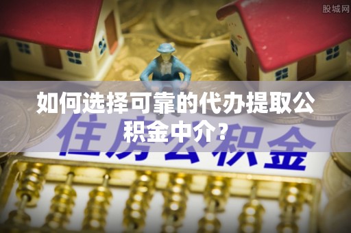 罗平如何选择可靠的代办提取公积金中介？