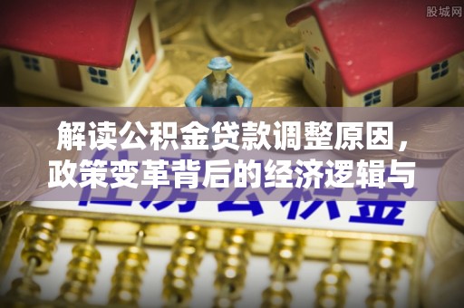 罗平解读公积金贷款调整原因，政策变革背后的经济逻辑与民生影响