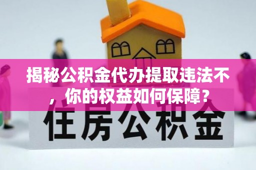罗平揭秘公积金代办提取违法不，你的权益如何保障？
